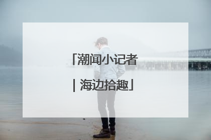 潮闻小记者｜海边拾趣